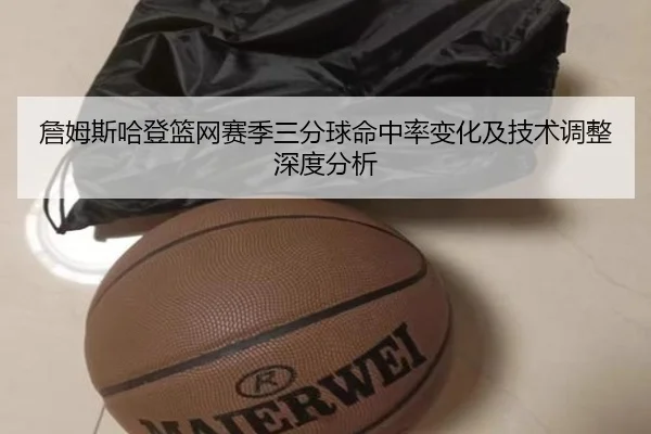 詹姆斯哈登篮网赛季三分球命中率变化及技术调整深度分析